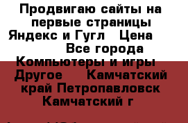 Продвигаю сайты на первые страницы Яндекс и Гугл › Цена ­ 8 000 - Все города Компьютеры и игры » Другое   . Камчатский край,Петропавловск-Камчатский г.